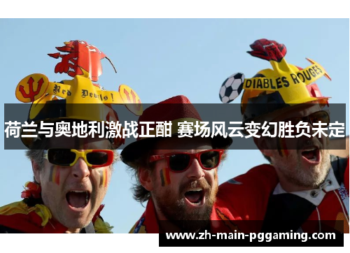 荷兰与奥地利激战正酣 赛场风云变幻胜负未定