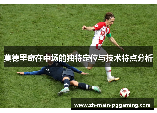 莫德里奇在中场的独特定位与技术特点分析