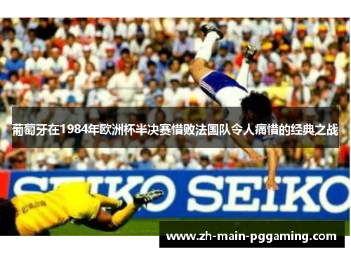 葡萄牙在1984年欧洲杯半决赛惜败法国队令人痛惜的经典之战 葡萄牙在1984年欧洲杯半决赛惜败法国队令人痛惜的经典之战