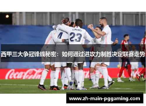 西甲三大争冠锋线秘密:如何通过进攻力制胜决定联赛走势 西甲三大争冠锋线秘密:如何通过进攻力制胜决定联赛走势