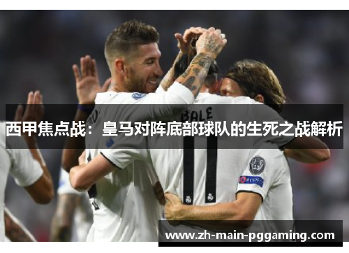 西甲焦点战：皇马对阵底部球队的生死之战解析