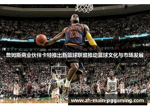 詹姆斯商业伙伴卡特推出新篮球联盟推动篮球文化与市场发展