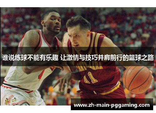谁说练球不能有乐趣 让激情与技巧并肩前行的篮球之路 谁说练球不能有乐趣 让激情与技巧并肩前行的篮球之路