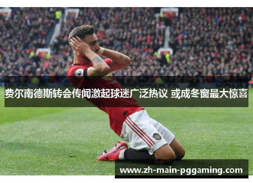 费尔南德斯转会传闻激起球迷广泛热议 或成冬窗最大惊喜