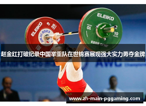 赵金红打破纪录中国举重队在世锦赛展现强大实力勇夺金牌