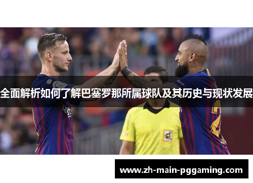 全面解析如何了解巴塞罗那所属球队及其历史与现状发展 全面解析如何了解巴塞罗那所属球队及其历史与现状发展
