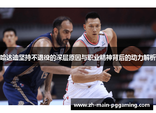 哈达迪坚持不退役的深层原因与职业精神背后的动力解析