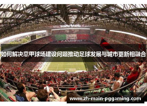 如何解决意甲球场建设问题推动足球发展与城市更新相融合