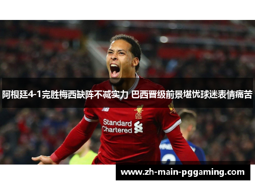 阿根廷4-1完胜梅西缺阵不减实力 巴西晋级前景堪忧球迷表情痛苦