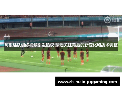 阿根廷队训练视频引发热议 球迷关注背后的新变化和战术调整
