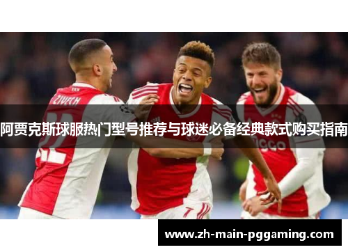 阿贾克斯球服热门型号推荐与球迷必备经典款式购买指南 阿贾克斯球服热门型号推荐与球迷必备经典款式购买指南