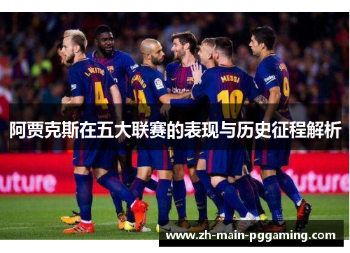 阿贾克斯在五大联赛的表现与历史征程解析 阿贾克斯在五大联赛的表现与历史征程解析