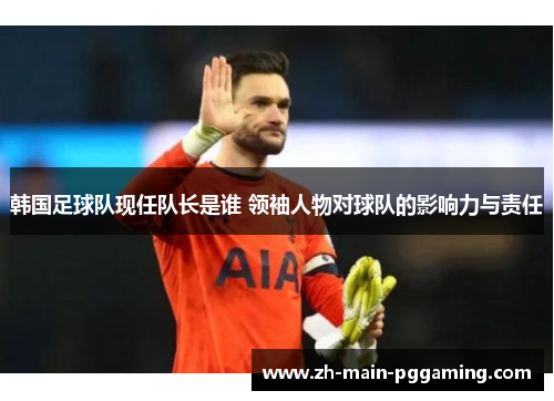 韩国足球队现任队长是谁 领袖人物对球队的影响力与责任