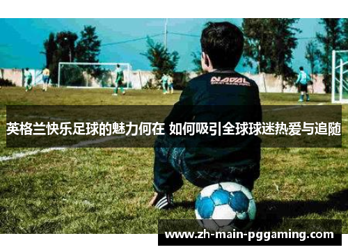 英格兰快乐足球的魅力何在 如何吸引全球球迷热爱与追随