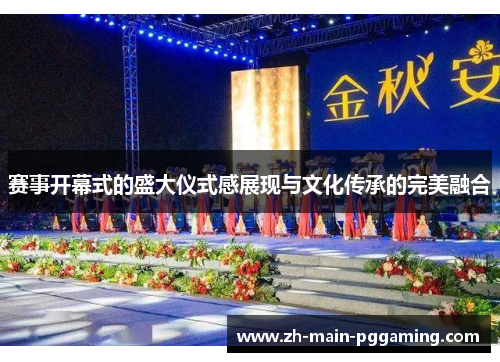 赛事开幕式的盛大仪式感展现与文化传承的完美融合