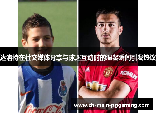 达洛特在社交媒体分享与球迷互动时的温馨瞬间引发热议