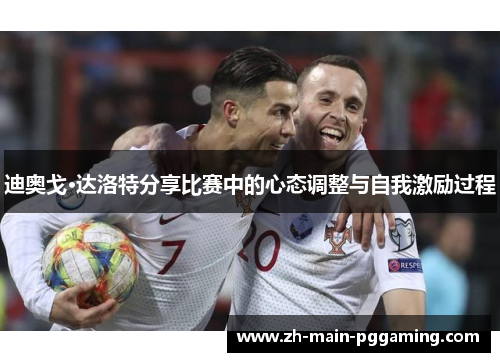迪奥戈·达洛特分享比赛中的心态调整与自我激励过程 迪奥戈·达洛特分享比赛中的心态调整与自我激励过程