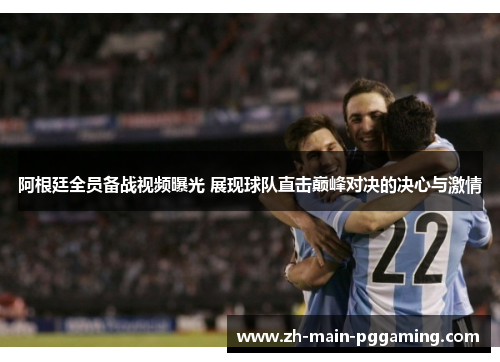 阿根廷全员备战视频曝光 展现球队直击巅峰对决的决心与激情