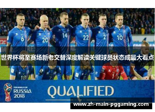 世界杯将至赛场新老交替深度解读关键球员状态成最大看点 世界杯将至赛场新老交替深度解读关键球员状态成最大看点
