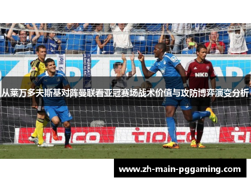 从莱万多夫斯基对阵曼联看亚冠赛场战术价值与攻防博弈演变分析 从莱万多夫斯基对阵曼联看亚冠赛场战术价值与攻防博弈演变分析
