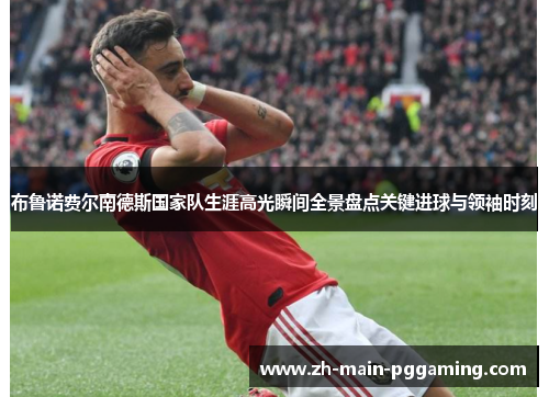 布鲁诺费尔南德斯国家队生涯高光瞬间全景盘点关键进球与领袖时刻 布鲁诺费尔南德斯国家队生涯高光瞬间全景盘点关键进球与领袖时刻