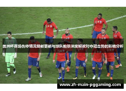 美洲杯赛场伤停情况最新更新与球队前景深度解读对夺冠走势的影响分析