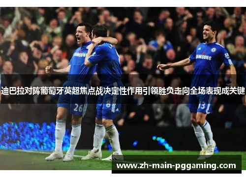 迪巴拉对阵葡萄牙英超焦点战决定性作用引领胜负走向全场表现成关键