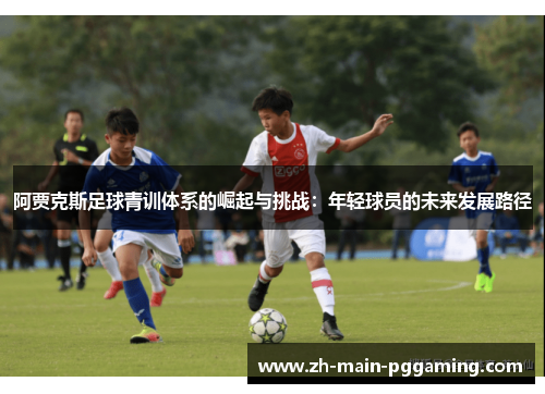 阿贾克斯足球青训体系的崛起与挑战:年轻球员的未来发展路径 阿贾克斯足球青训体系的崛起与挑战:年轻球员的未来发展路径