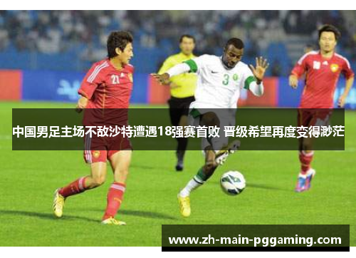中国男足主场不敌沙特遭遇18强赛首败 晋级希望再度变得渺茫