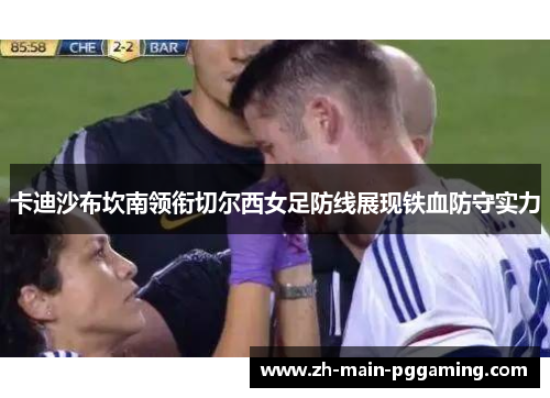 卡迪沙布坎南领衔切尔西女足防线展现铁血防守实力
