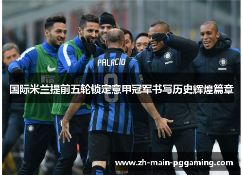 国际米兰提前五轮锁定意甲冠军书写历史辉煌篇章