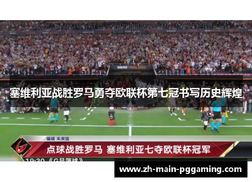 塞维利亚战胜罗马勇夺欧联杯第七冠书写历史辉煌 塞维利亚战胜罗马勇夺欧联杯第七冠书写历史辉煌