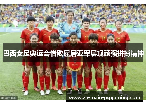 巴西女足奥运会惜败屈居亚军展现顽强拼搏精神