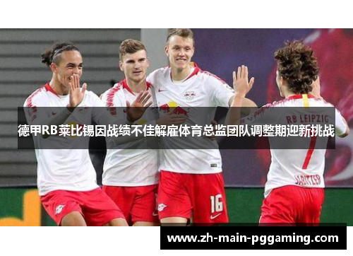 德甲RB莱比锡因战绩不佳解雇体育总监团队调整期迎新挑战