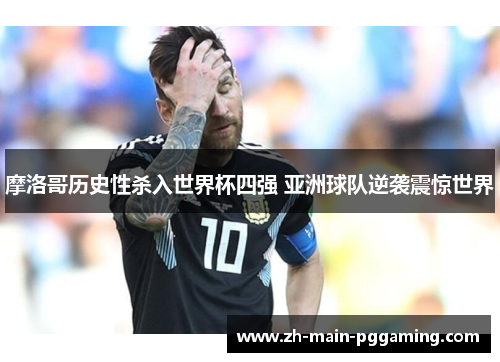 摩洛哥历史性杀入世界杯四强 亚洲球队逆袭震惊世界