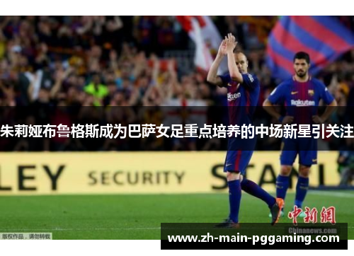 朱莉娅布鲁格斯成为巴萨女足重点培养的中场新星引关注 朱莉娅布鲁格斯成为巴萨女足重点培养的中场新星引关注