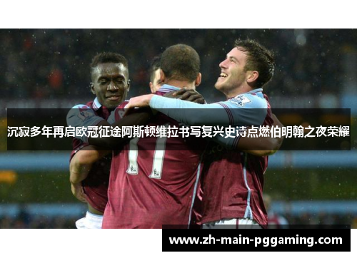 沉寂多年再启欧冠征途阿斯顿维拉书写复兴史诗点燃伯明翰之夜荣耀