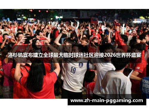 洛杉矶宣布建立全球最大临时球迷社区迎接2026世界杯盛宴