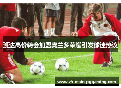 班达高价转会加盟奥兰多荣耀引发球迷热议