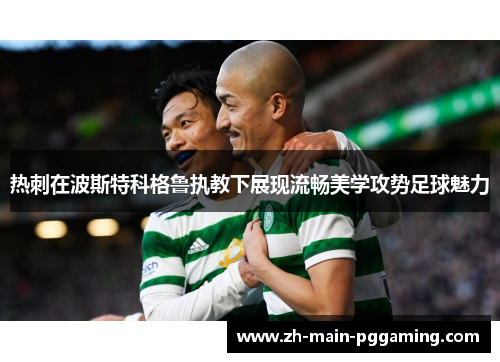 热刺在波斯特科格鲁执教下展现流畅美学攻势足球魅力 热刺在波斯特科格鲁执教下展现流畅美学攻势足球魅力