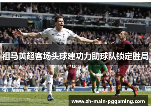 祖马英超客场头球建功力助球队锁定胜局 祖马英超客场头球建功力助球队锁定胜局