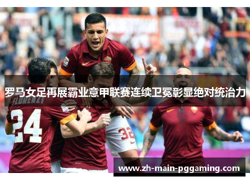 罗马女足再展霸业意甲联赛连续卫冕彰显绝对统治力 罗马女足再展霸业意甲联赛连续卫冕彰显绝对统治力