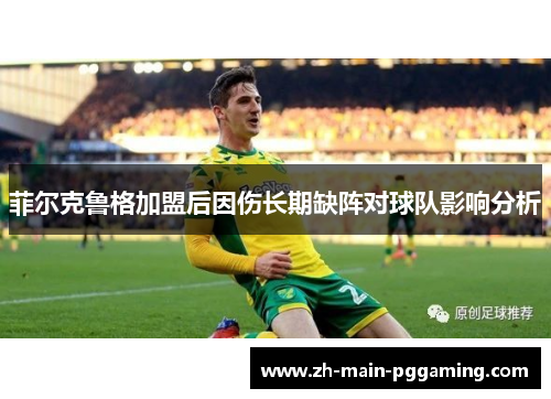 菲尔克鲁格加盟后因伤长期缺阵对球队影响分析 菲尔克鲁格加盟后因伤长期缺阵对球队影响分析