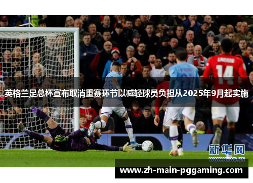 英格兰足总杯宣布取消重赛环节以减轻球员负担从2025年9月起实施 英格兰足总杯宣布取消重赛环节以减轻球员负担从2025年9月起实施