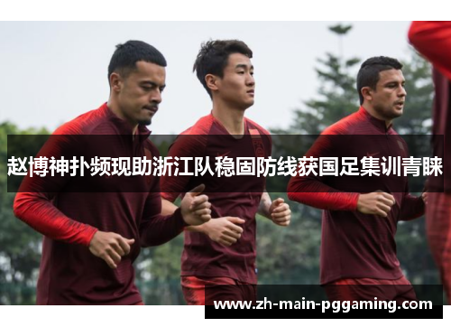 赵博神扑频现助浙江队稳固防线获国足集训青睐 赵博神扑频现助浙江队稳固防线获国足集训青睐