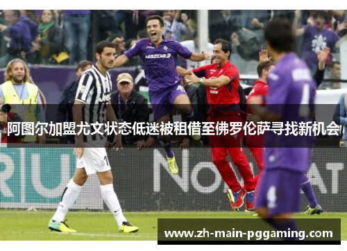阿图尔加盟尤文状态低迷被租借至佛罗伦萨寻找新机会 阿图尔加盟尤文状态低迷被租借至佛罗伦萨寻找新机会