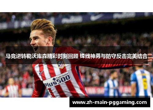马竞逆转勒沃库森精彩时刻回顾 锋线神勇与防守反击完美结合