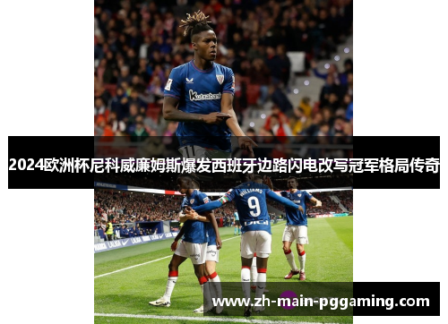 2024欧洲杯尼科威廉姆斯爆发西班牙边路闪电改写冠军格局传奇