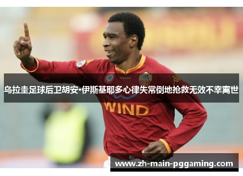 乌拉圭足球后卫胡安·伊斯基耶多心律失常倒地抢救无效不幸离世