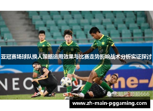 亚冠赛场球队换人策略运用效果与比赛走势影响战术分析实证探讨